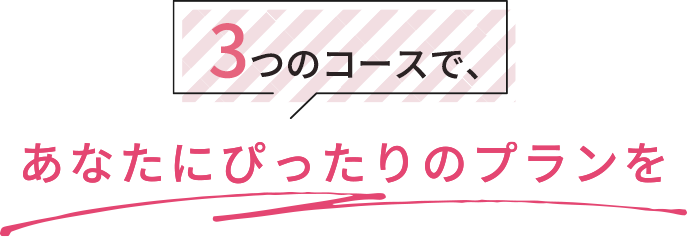 3つのコースで、あなたにぴったりのプランを
