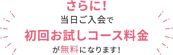 さらに、当日ご入会で“初回お試しコース料金”が無料になります！