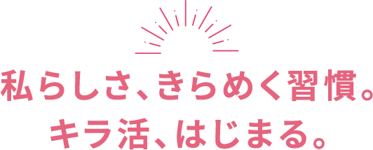 私らしさ、きらめく習慣。キラ活、はじまる。